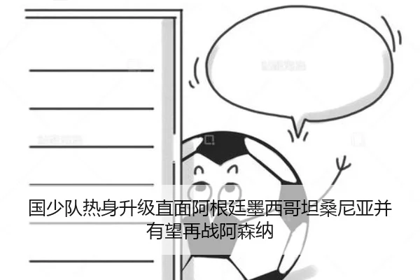 国少队热身升级直面阿根廷墨西哥坦桑尼亚并有望再战阿森纳